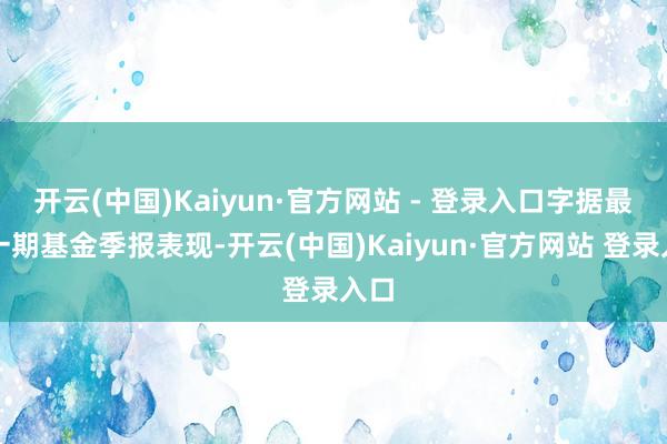 开云(中国)Kaiyun·官方网站 - 登录入口字据最新一期基金季报表现-开云(中国)Kaiyun·官方网站 登录入口