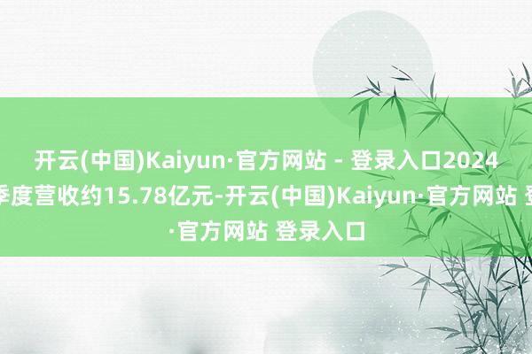开云(中国)Kaiyun·官方网站 - 登录入口2024年前三季度营收约15.78亿元-开云(中国)Kaiyun·官方网站 登录入口
