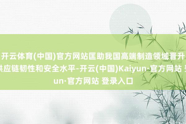 开云体育(中国)官方网站匡助我国高端制造领域晋升产业链供应链韧性和安全水平-开云(中国)Kaiyun·官方网站 登录入口