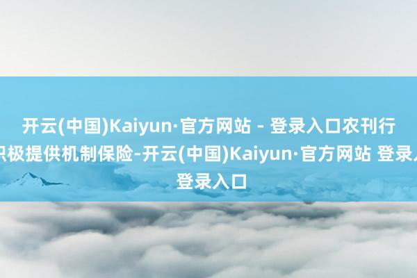 开云(中国)Kaiyun·官方网站 - 登录入口农刊行也积极提供机制保险-开云(中国)Kaiyun·官方网站 登录入口