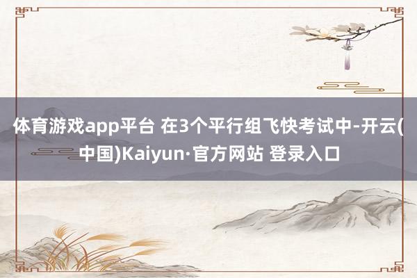 体育游戏app平台 在3个平行组飞快考试中-开云(中国)Kaiyun·官方网站 登录入口