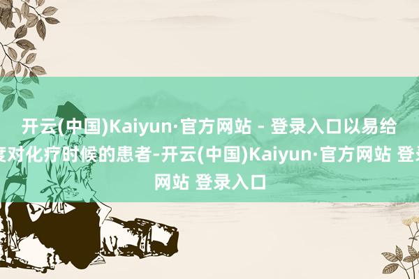 开云(中国)Kaiyun·官方网站 - 登录入口以易给与为度对化疗时候的患者-开云(中国)Kaiyun·官方网站 登录入口