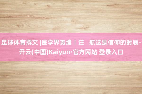 足球体育撰文 |医学界责编丨汪 航这是信仰的时辰-开云(中国)Kaiyun·官方网站 登录入口