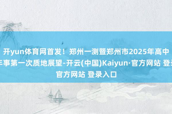 开yun体育网首发!郑州一测暨郑州市2025年高中毕业年事第一次质地展望-开云(中国)Kaiyun·官方网站 登录入口