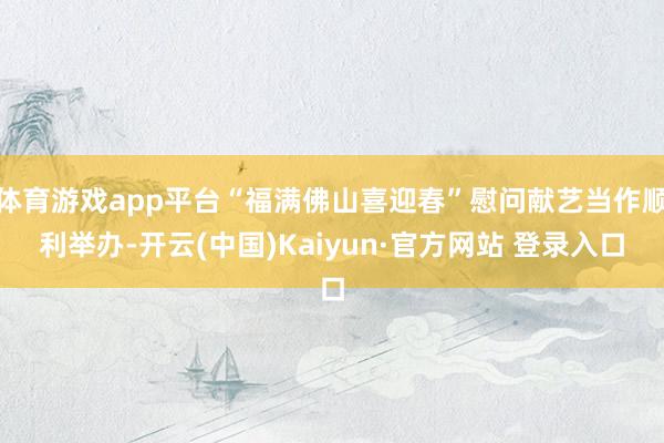 体育游戏app平台“福满佛山喜迎春”慰问献艺当作顺利举办-开云(中国)Kaiyun·官方网站 登录入口