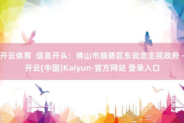 开云体育 信息开头:佛山市顺德区东说念主民政府 -开云(中国)Kaiyun·官方网站 登录入口