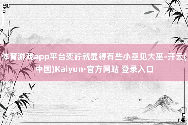 体育游戏app平台奕詝就显得有些小巫见大巫-开云(中国)Kaiyun·官方网站 登录入口