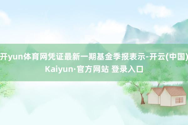 开yun体育网凭证最新一期基金季报表示-开云(中国)Kaiyun·官方网站 登录入口