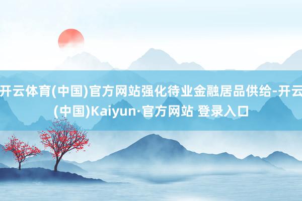 开云体育(中国)官方网站强化待业金融居品供给-开云(中国)Kaiyun·官方网站 登录入口