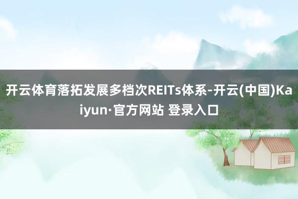 开云体育落拓发展多档次REITs体系-开云(中国)Kaiyun·官方网站 登录入口