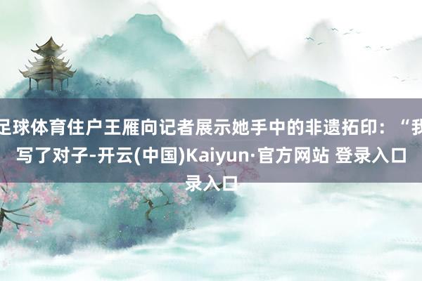 足球体育住户王雁向记者展示她手中的非遗拓印:“我写了对子-开云(中国)Kaiyun·官方网站 登录入口