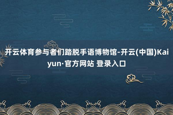 开云体育参与者们踏脱手语博物馆-开云(中国)Kaiyun·官方网站 登录入口