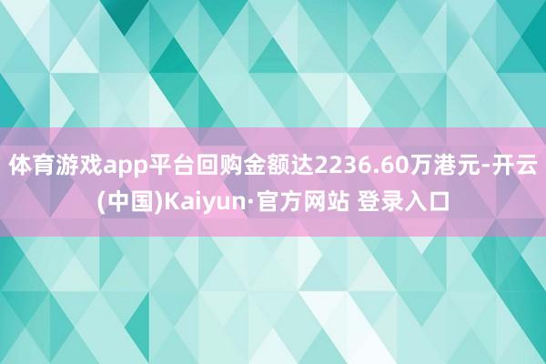 体育游戏app平台回购金额达2236.60万港元-开云(中国)Kaiyun·官方网站 登录入口