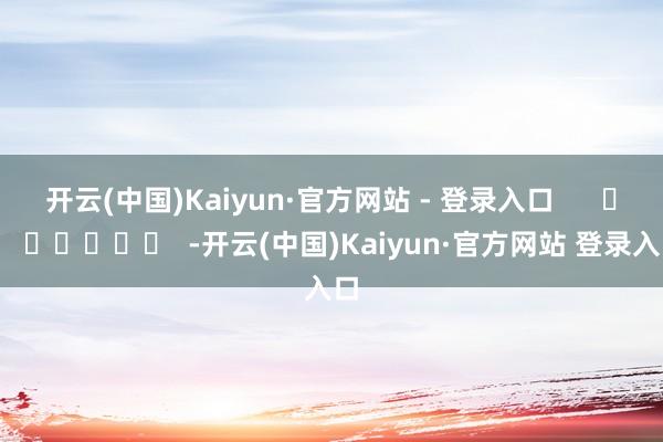 开云(中国)Kaiyun·官方网站 - 登录入口 -开云(中国)Kaiyun·官方网站 登录入口
