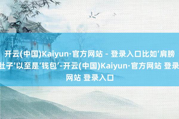 开云(中国)Kaiyun·官方网站 - 登录入口比如‘肩膀’、‘肚子’以至是‘钱包’-开云(中国)Kaiyun·官方网站 登录入口