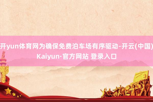 开yun体育网为确保免费泊车场有序驱动-开云(中国)Kaiyun·官方网站 登录入口