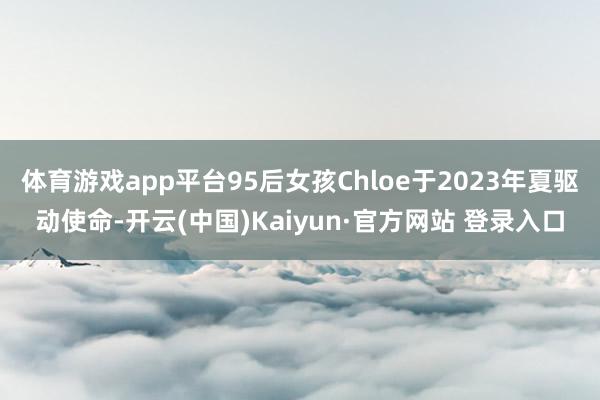 体育游戏app平台95后女孩Chloe于2023年夏驱动使命-开云(中国)Kaiyun·官方网站 登录入口
