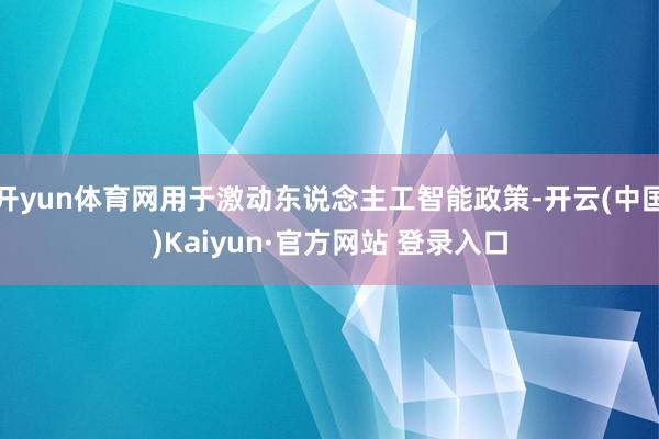 开yun体育网用于激动东说念主工智能政策-开云(中国)Kaiyun·官方网站 登录入口