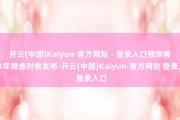 开云(中国)Kaiyun·官方网站 - 登录入口预测将于本年晚些时候发布-开云(中国)Kaiyun·官方网站 登录入口