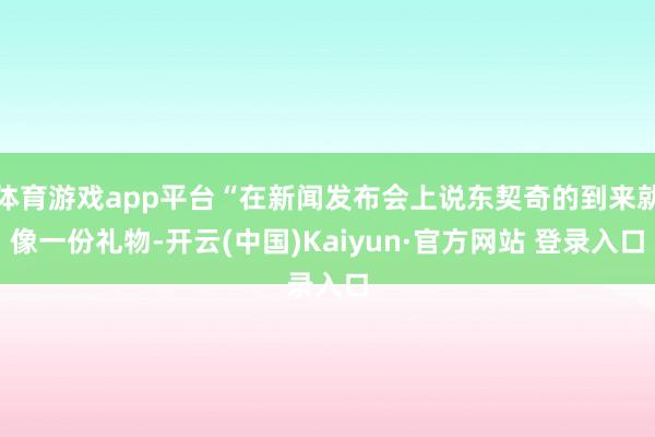 体育游戏app平台“在新闻发布会上说东契奇的到来就像一份礼物-开云(中国)Kaiyun·官方网站 登录入口
