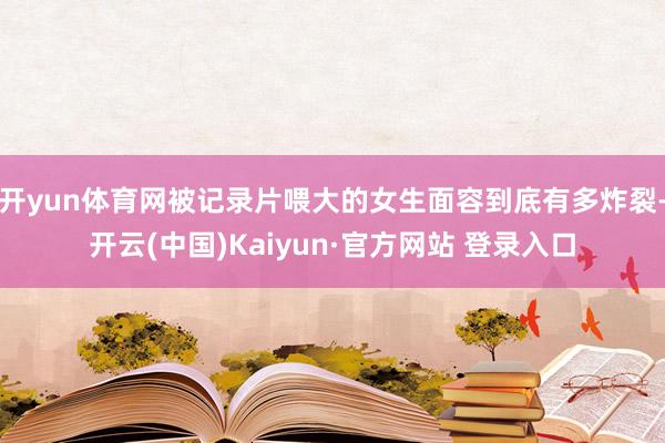 开yun体育网被记录片喂大的女生面容到底有多炸裂-开云(中国)Kaiyun·官方网站 登录入口