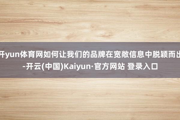 开yun体育网如何让我们的品牌在宽敞信息中脱颖而出-开云(中国)Kaiyun·官方网站 登录入口