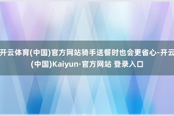 开云体育(中国)官方网站骑手送餐时也会更省心-开云(中国)Kaiyun·官方网站 登录入口
