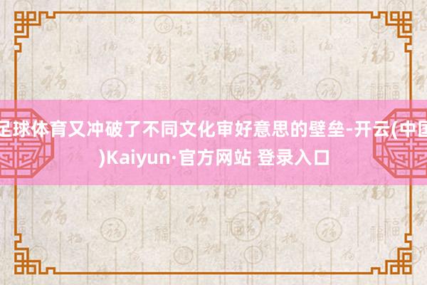 足球体育又冲破了不同文化审好意思的壁垒-开云(中国)Kaiyun·官方网站 登录入口