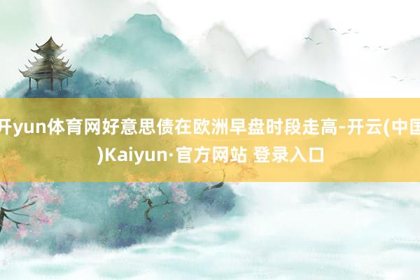 开yun体育网好意思债在欧洲早盘时段走高-开云(中国)Kaiyun·官方网站 登录入口