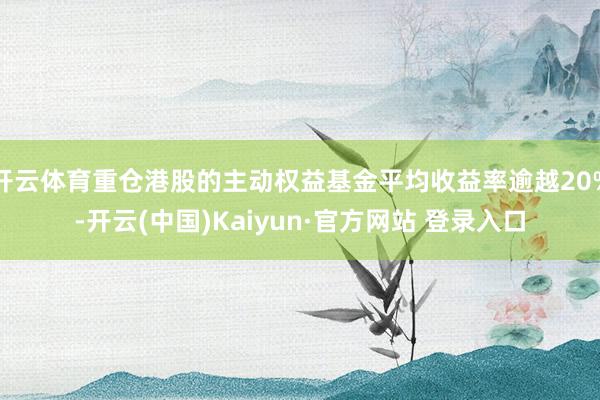 开云体育重仓港股的主动权益基金平均收益率逾越20%-开云(中国)Kaiyun·官方网站 登录入口