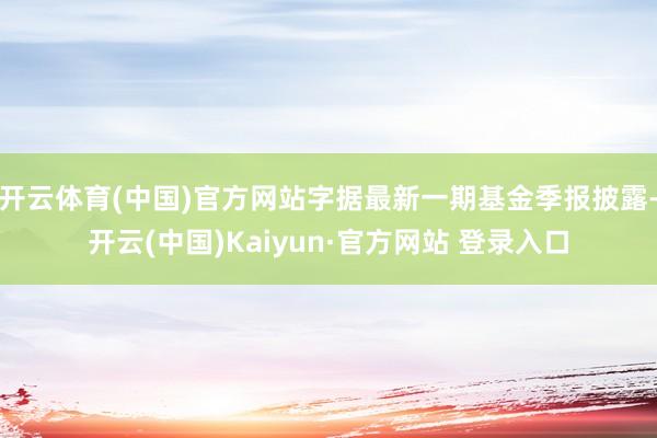 开云体育(中国)官方网站字据最新一期基金季报披露-开云(中国)Kaiyun·官方网站 登录入口