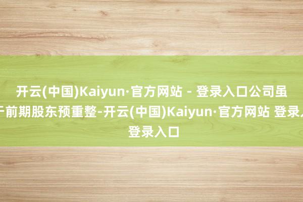 开云(中国)Kaiyun·官方网站 - 登录入口公司虽已于前期股东预重整-开云(中国)Kaiyun·官方网站 登录入口