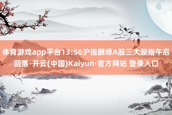 体育游戏app平台13:56沪指翻绿A股三大股指午后回落-开云(中国)Kaiyun·官方网站 登录入口