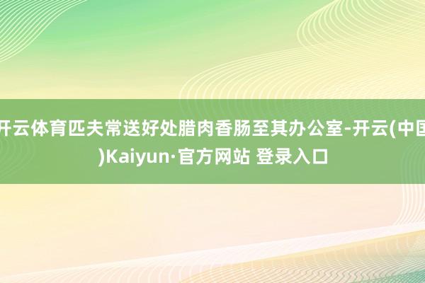 开云体育匹夫常送好处腊肉香肠至其办公室-开云(中国)Kaiyun·官方网站 登录入口