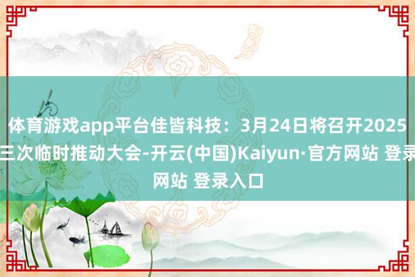 体育游戏app平台佳皆科技：3月24日将召开2025年第三次临时推动大会-开云(中国)Kaiyun·官方网站 登录入口