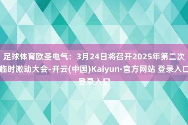 足球体育欧圣电气：3月24日将召开2025年第二次临时激动大会-开云(中国)Kaiyun·官方网站 登录入口