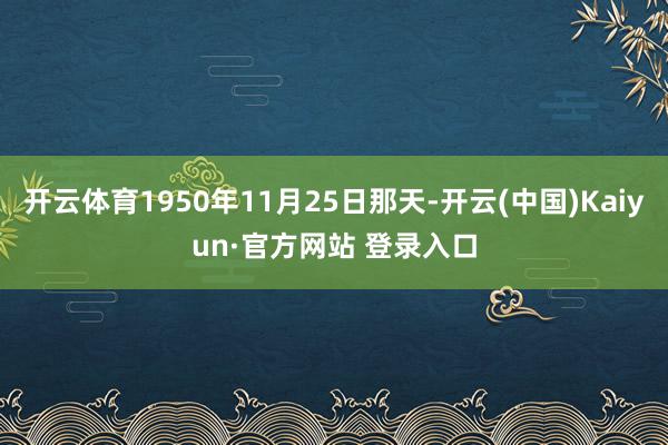 开云体育1950年11月25日那天-开云(中国)Kaiyun·官方网站 登录入口