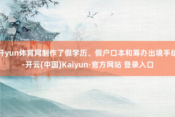开yun体育网制作了假学历、假户口本和筹办出境手续-开云(中国)Kaiyun·官方网站 登录入口