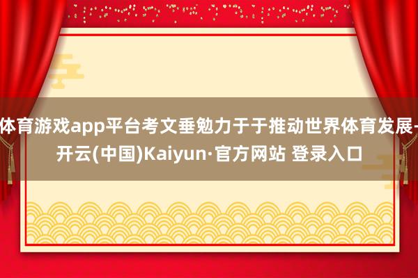 体育游戏app平台考文垂勉力于于推动世界体育发展-开云(中国)Kaiyun·官方网站 登录入口