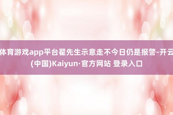 体育游戏app平台翟先生示意走不今日仍是报警-开云(中国)Kaiyun·官方网站 登录入口