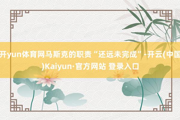 开yun体育网马斯克的职责“还远未完成”-开云(中国)Kaiyun·官方网站 登录入口