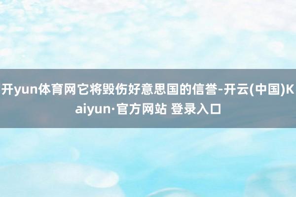 开yun体育网它将毁伤好意思国的信誉-开云(中国)Kaiyun·官方网站 登录入口