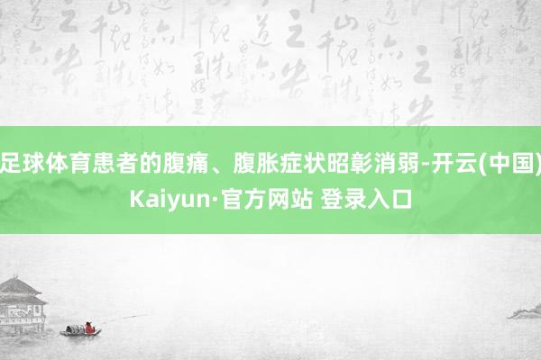 足球体育患者的腹痛、腹胀症状昭彰消弱-开云(中国)Kaiyun·官方网站 登录入口