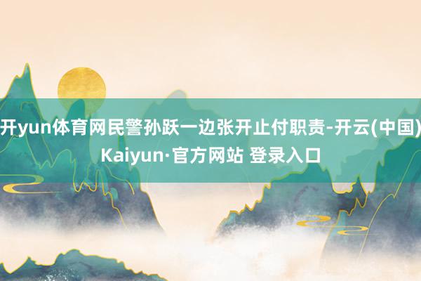 开yun体育网民警孙跃一边张开止付职责-开云(中国)Kaiyun·官方网站 登录入口