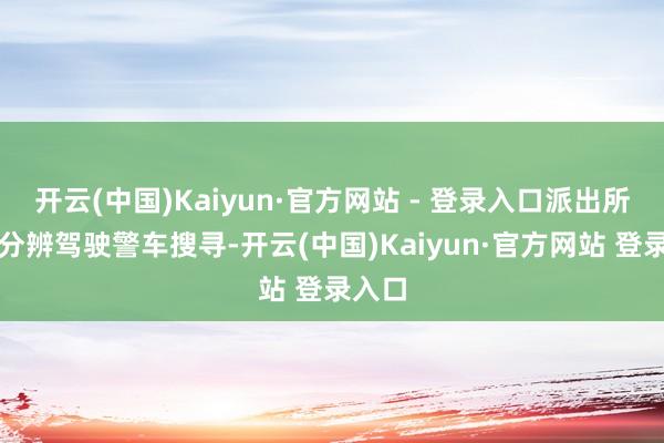 开云(中国)Kaiyun·官方网站 - 登录入口派出所警力分辨驾驶警车搜寻-开云(中国)Kaiyun·官方网站 登录入口