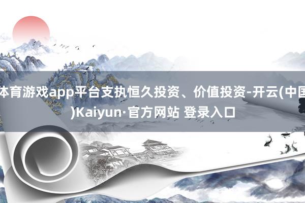 体育游戏app平台支执恒久投资、价值投资-开云(中国)Kaiyun·官方网站 登录入口